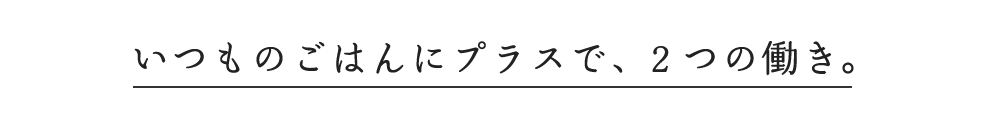 いつもの食事で、ごはんにプラスで2つの働き。