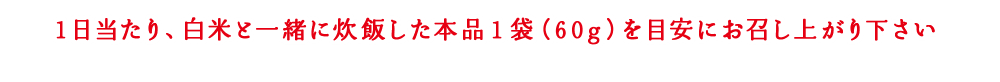 1日当たり、白米と一緒に炊飯した本品1袋(60g)を目安にお召し上がり下さい