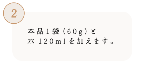 2 本品1袋(60g)と水120mlを加えます。
